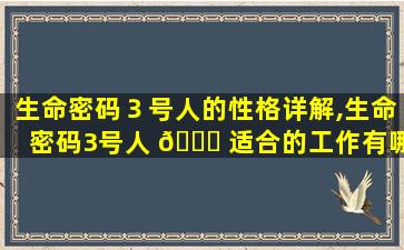 生命密码３号人的性格详解,生命密码3号人 🐟 适合的工作有哪些 🐵